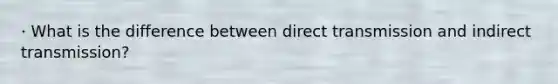 · What is the difference between direct transmission and indirect transmission?