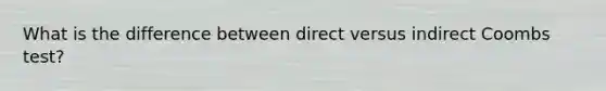 What is the difference between direct versus indirect Coombs test?