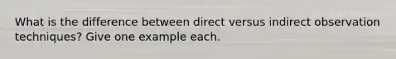 What is the difference between direct versus indirect observation techniques? Give one example each.