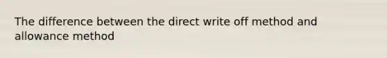 The difference between the direct write off method and allowance method