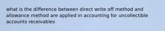 what is the difference between direct write off method and allowance method are applied in accounting for uncollectible accounts receivables