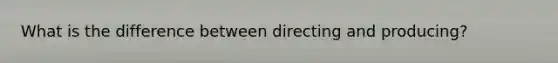 What is the difference between directing and producing?