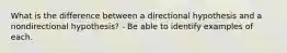 What is the difference between a directional hypothesis and a nondirectional hypothesis? - Be able to identify examples of each.