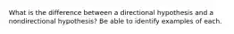 What is the difference between a directional hypothesis and a nondirectional hypothesis? Be able to identify examples of each.
