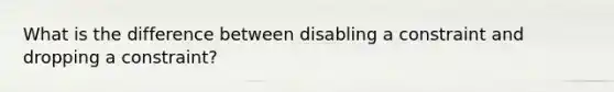 What is the difference between disabling a constraint and dropping a constraint?