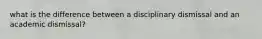 what is the difference between a disciplinary dismissal and an academic dismissal?