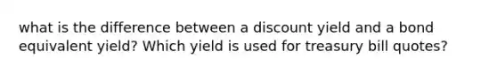 what is the difference between a discount yield and a bond equivalent yield? Which yield is used for treasury bill quotes?