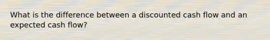 What is the difference between a discounted cash flow and an expected cash flow?