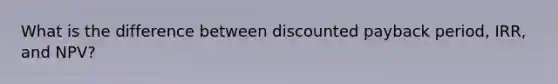 What is the difference between discounted payback period, IRR, and NPV?