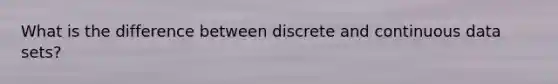 What is the difference between discrete and continuous data sets?
