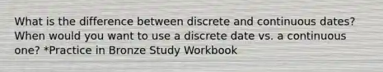 What is the difference between discrete and continuous dates? When would you want to use a discrete date vs. a continuous one? *Practice in Bronze Study Workbook