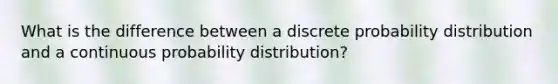 What is the difference between a discrete probability distribution and a continuous probability distribution?