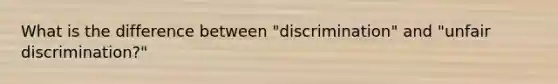 What is the difference between "discrimination" and "unfair discrimination?"