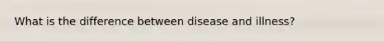 What is the difference between disease and illness?