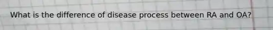 What is the difference of disease process between RA and OA?