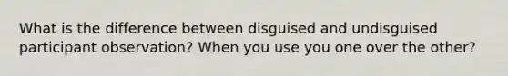 What is the difference between disguised and undisguised participant observation? When you use you one over the other?