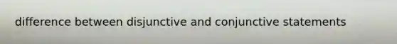 difference between disjunctive and conjunctive statements