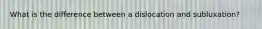 What is the difference between a dislocation and subluxation?