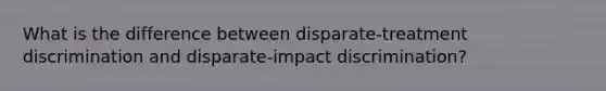 What is the difference between disparate-treatment discrimination and disparate-impact discrimination?