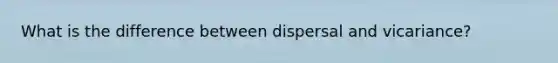 What is the difference between dispersal and vicariance?