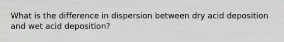 What is the difference in dispersion between dry acid deposition and wet acid deposition?