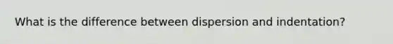 What is the difference between dispersion and indentation?