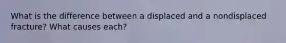 What is the difference between a displaced and a nondisplaced fracture? What causes each?