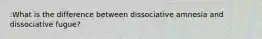 :What is the difference between dissociative amnesia and dissociative fugue?