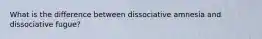 What is the difference between dissociative amnesia and dissociative fugue?