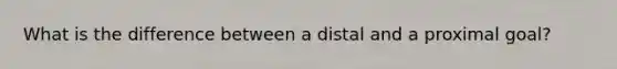 What is the difference between a distal and a proximal goal?