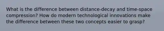 What is the difference between distance-decay and time-space compression? How do modern technological innovations make the difference between these two concepts easier to grasp?