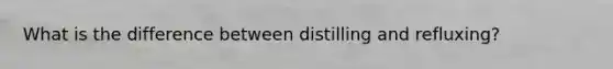 What is the difference between distilling and refluxing?