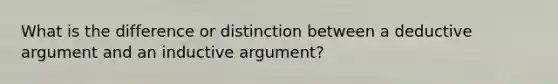 What is the difference or distinction between a deductive argument and an inductive argument?