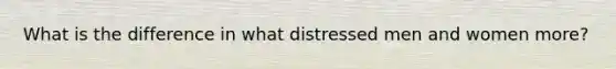 What is the difference in what distressed men and women more?