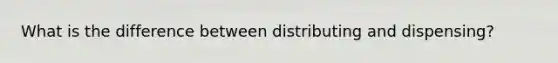 What is the difference between distributing and dispensing?