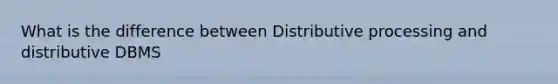 What is the difference between Distributive processing and distributive DBMS