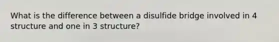 What is the difference between a disulfide bridge involved in 4 structure and one in 3 structure?