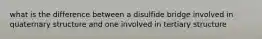 what is the difference between a disulfide bridge involved in quaternary structure and one involved in tertiary structure