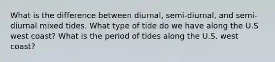 What is the difference between diurnal, semi-diurnal, and semi-diurnal mixed tides. What type of tide do we have along the U.S west coast? What is the period of tides along the U.S. west coast?