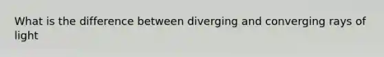 What is the difference between diverging and converging rays of light