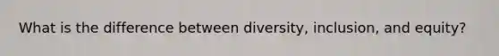 What is the difference between diversity, inclusion, and equity?