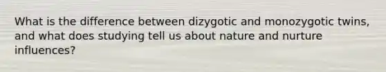 What is the difference between dizygotic and monozygotic twins, and what does studying tell us about nature and nurture influences?