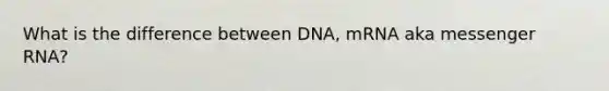 What is the difference between DNA, mRNA aka messenger RNA?