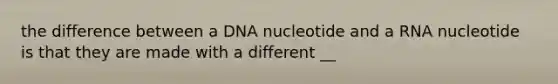 the difference between a DNA nucleotide and a RNA nucleotide is that they are made with a different __