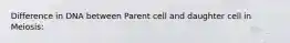 Difference in DNA between Parent cell and daughter cell in Meiosis: