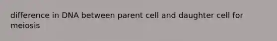 difference in DNA between parent cell and daughter cell for meiosis