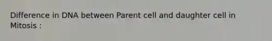 Difference in DNA between Parent cell and daughter cell in Mitosis :