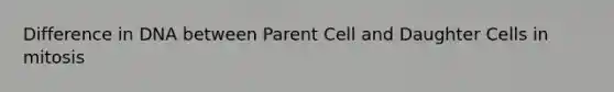 Difference in DNA between Parent Cell and Daughter Cells in mitosis