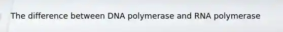 The difference between DNA polymerase and RNA polymerase