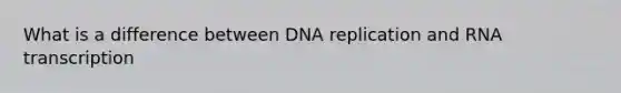 What is a difference between DNA replication and RNA transcription